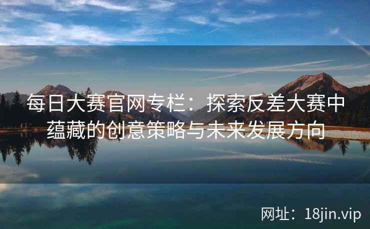 每日大赛官网专栏：探索反差大赛中蕴藏的创意策略与未来发展方向