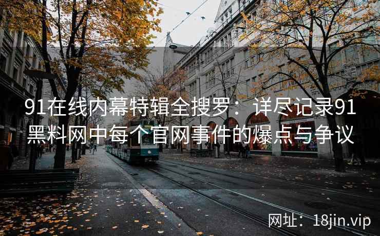 91在线内幕特辑全搜罗：详尽记录91黑料网中每个官网事件的爆点与争议
