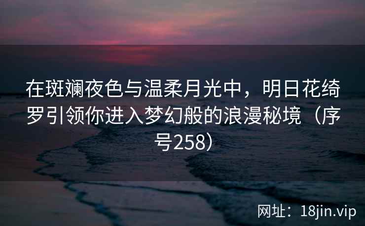 在斑斓夜色与温柔月光中，明日花绮罗引领你进入梦幻般的浪漫秘境（序号258）