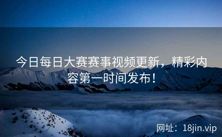今日每日大赛赛事视频更新，精彩内容第一时间发布！