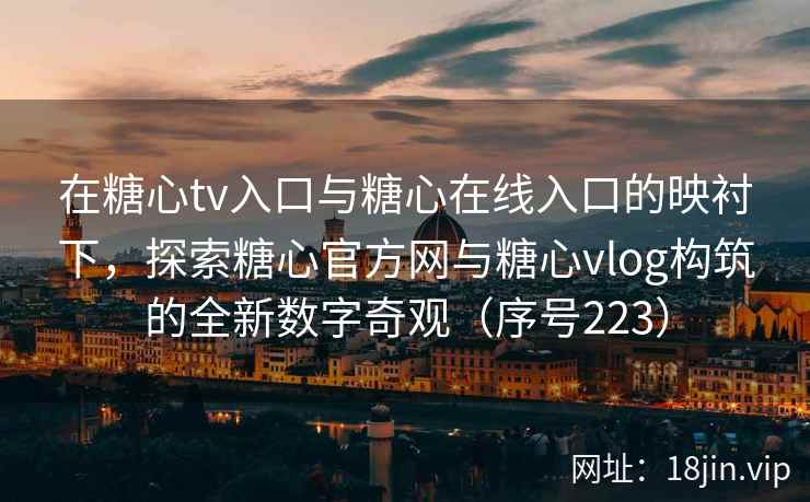 在糖心tv入口与糖心在线入口的映衬下，探索糖心官方网与糖心vlog构筑的全新数字奇观（序号223）