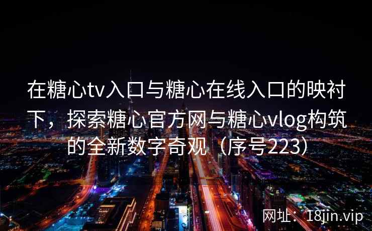 在糖心tv入口与糖心在线入口的映衬下，探索糖心官方网与糖心vlog构筑的全新数字奇观（序号223）